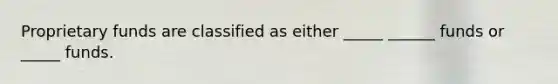 Proprietary funds are classified as either _____ ______ funds or _____ funds.