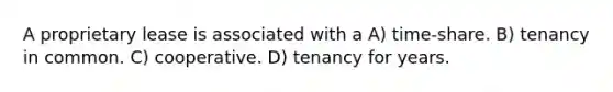 A proprietary lease is associated with a A) time-share. B) tenancy in common. C) cooperative. D) tenancy for years.