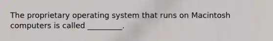 The proprietary operating system that runs on Macintosh computers is called _________.