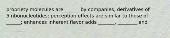 propriety molecules are ______ by companies, derivatives of 5'ribonucleotides; perception effects are similar to those of ______; enhances inherent flavor adds _______, ________ and ________