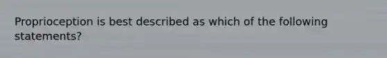 Proprioception is best described as which of the following statements?