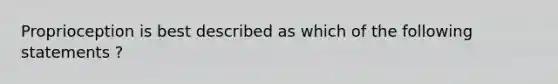 Proprioception is best described as which of the following statements ?