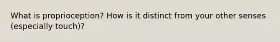 What is proprioception? How is it distinct from your other senses (especially touch)?