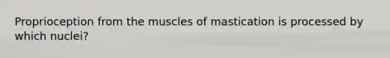 Proprioception from the muscles of mastication is processed by which nuclei?