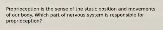 Proprioception is the sense of the static position and movements of our body. Which part of nervous system is responsible for proprioception?