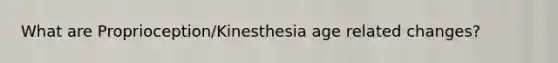 What are Proprioception/Kinesthesia age related changes?