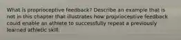 What is proprioceptive feedback? Describe an example that is not in this chapter that illustrates how proprioceptive feedback could enable an athlete to successfully repeat a previously learned athletic skill.