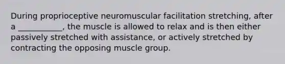 During proprioceptive neuromuscular facilitation stretching, after a ___________, the muscle is allowed to relax and is then either passively stretched with assistance, or actively stretched by contracting the opposing muscle group.