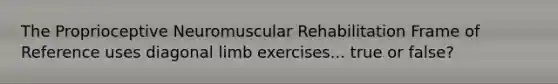 The Proprioceptive Neuromuscular Rehabilitation Frame of Reference uses diagonal limb exercises... true or false?