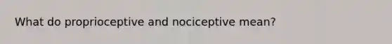 What do proprioceptive and nociceptive mean?