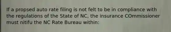 If a propsed auto rate filing is not felt to be in compliance with the regulations of the State of NC, the insurance COmmissioner must nitifu the NC Rate Bureau within: