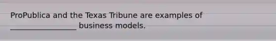 ProPublica and the Texas Tribune are examples of _________________ business models.