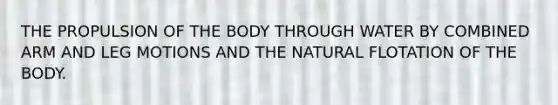 THE PROPULSION OF THE BODY THROUGH WATER BY COMBINED ARM AND LEG MOTIONS AND THE NATURAL FLOTATION OF THE BODY.