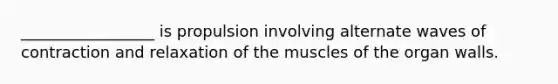 _________________ is propulsion involving alternate waves of contraction and relaxation of the muscles of the organ walls.