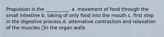 Propulsion is the __________. a. movement of food through the small intestine b. taking of only food into the mouth c. first step in the digestive process d. alternative contraction and relaxation of the muscles in the organ walls