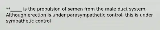 **_____ is the propulsion of semen from the male duct system. Although erection is under parasympathetic control, this is under sympathetic control