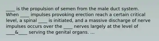 ____ is the propulsion of semen from the male duct system. When ____ impulses provoking erection reach a certain critical level, a spinal ____ is initiated, and a massive discharge of nerve impulses occurs over the ____ nerves largely at the level of ____&____ serving the genital organs. ...