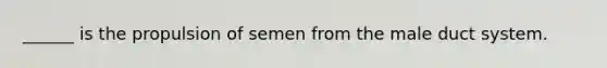 ______ is the propulsion of semen from the male duct system.