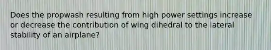 Does the propwash resulting from high <a href='https://www.questionai.com/knowledge/k35Czgq7p3-power-set' class='anchor-knowledge'>power set</a>tings increase or decrease the contribution of wing dihedral to the lateral stability of an airplane?