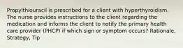 Propylthiouracil is prescribed for a client with hyperthyroidism. The nurse provides instructions to the client regarding the medication and informs the client to notify the primary health care provider (PHCP) if which sign or symptom occurs? Rationale, Strategy, Tip