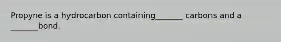 Propyne is a hydrocarbon containing_______ carbons and a _______bond.
