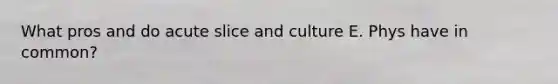 What pros and do acute slice and culture E. Phys have in common?