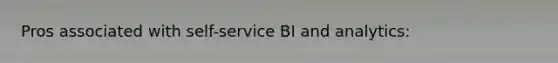 Pros associated with self-service BI and analytics: