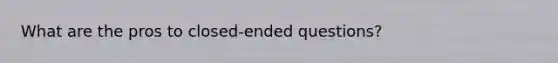 What are the pros to closed-ended questions?