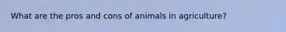 What are the pros and cons of animals in agriculture?