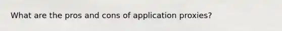 What are the pros and cons of application proxies?
