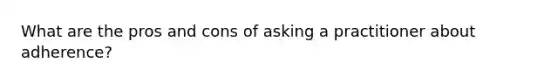 What are the pros and cons of asking a practitioner about adherence?