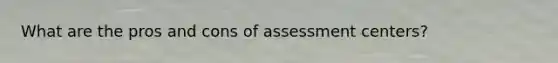 What are the pros and cons of assessment centers?