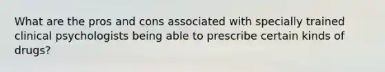 What are the pros and cons associated with specially trained clinical psychologists being able to prescribe certain kinds of drugs?