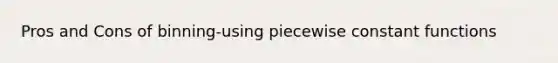 Pros and Cons of binning-using piecewise constant functions