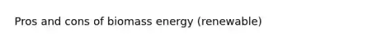 Pros and cons of biomass energy (renewable)