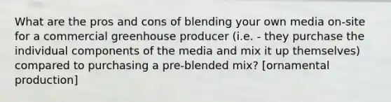 What are the pros and cons of blending your own media on-site for a commercial greenhouse producer (i.e. - they purchase the individual components of the media and mix it up themselves) compared to purchasing a pre-blended mix? [ornamental production]