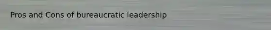 Pros and Cons of bureaucratic leadership