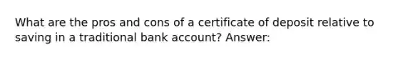 What are the pros and cons of a certificate of deposit relative to saving in a traditional bank account? Answer: