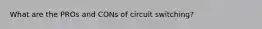 What are the PROs and CONs of circuit switching?