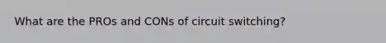 What are the PROs and CONs of circuit switching?