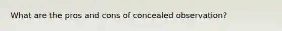 What are the pros and cons of concealed observation?