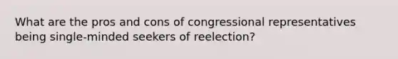 What are the pros and cons of congressional representatives being single-minded seekers of reelection?