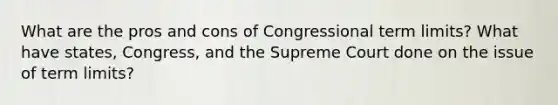 What are the pros and cons of Congressional term limits? What have states, Congress, and the Supreme Court done on the issue of term limits?