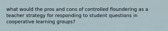 what would the pros and cons of controlled floundering as a teacher strategy for responding to student questions in cooperative learning groups?