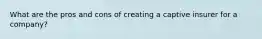 What are the pros and cons of creating a captive insurer for a company?