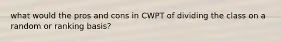 what would the pros and cons in CWPT of dividing the class on a random or ranking basis?