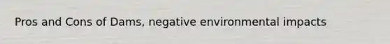 Pros and Cons of Dams, negative environmental impacts