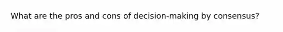 What are the pros and cons of decision-making by consensus?