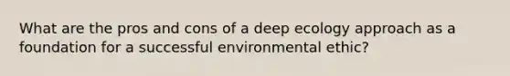 What are the pros and cons of a deep ecology approach as a foundation for a successful environmental ethic?