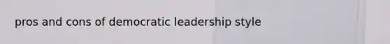 pros and cons of democratic leadership style